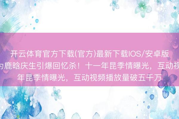 开云体育官方下载(官方)最新下载IOS/安卓版/手机版APP 陈赫为鹿晗庆生引爆回忆杀！十一年昆季情曝光，互动视频播放量破五千万