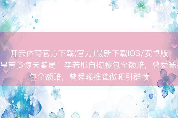 开云体育官方下载(官方)最新下载IOS/安卓版/手机版APP 明星带货惊天骗局！李若彤自掏腰包全额赔，曾舜晞推聋做哑引群愤