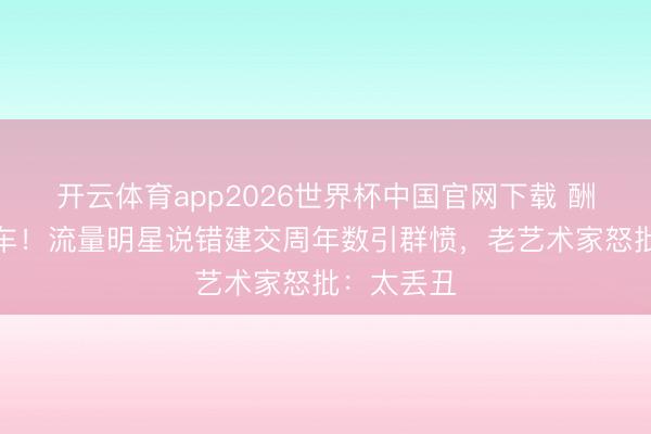 开云体育app2026世界杯中国官网下载 酬酢现场翻车！流量明星说错建交周年数引群愤，老艺术家怒批：太丢丑