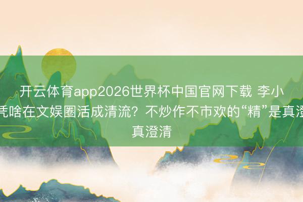 开云体育app2026世界杯中国官网下载 李小冉凭啥在文娱圈活成清流？不炒作不市欢的“精”是真澄清