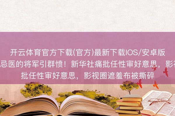 开云体育官方下载(官方)最新下载IOS/安卓版/手机版APP 讳疾忌医的将军引群愤！新华社痛批任性审好意思，影视圈遮羞布被撕碎
