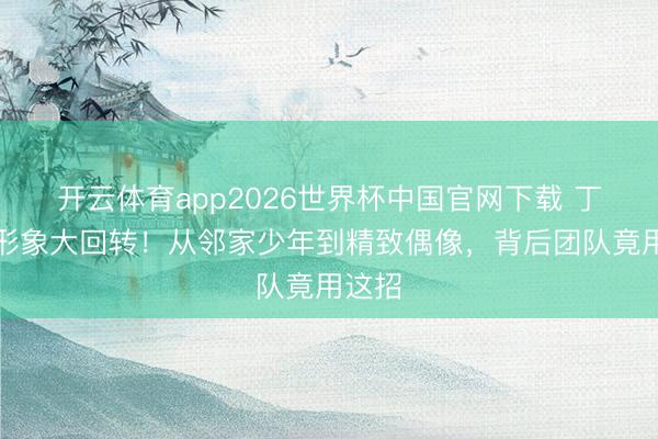 开云体育app2026世界杯中国官网下载 丁禹兮形象大回转！从邻家少年到精致偶像，背后团队竟用这招