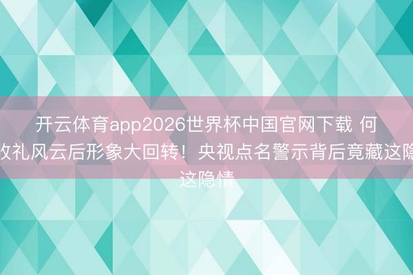 开云体育app2026世界杯中国官网下载 何炅收礼风云后形象大回转！央视点名警示背后竟藏这隐情