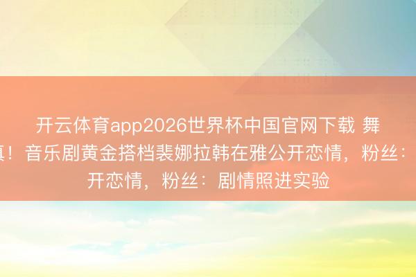 开云体育app2026世界杯中国官网下载 舞台CP弄假成真！音乐剧黄金搭档裴娜拉韩在雅公开恋情，粉丝：剧情照进实验