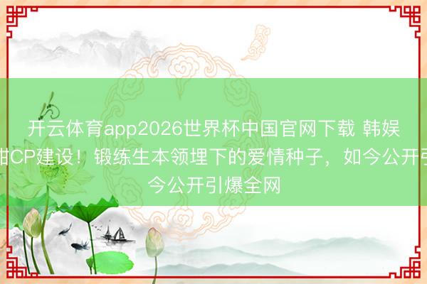 开云体育app2026世界杯中国官网下载 韩娱年度最甜CP建设!锻练生本领埋下的爱情种子,如今公开引爆全网