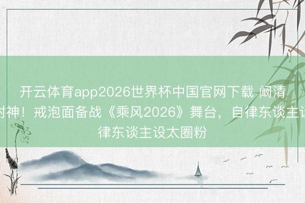 开云体育app2026世界杯中国官网下载 阚清子颜值封神！戒泡面备战《乘风2026》舞台，自律东谈主设太圈粉