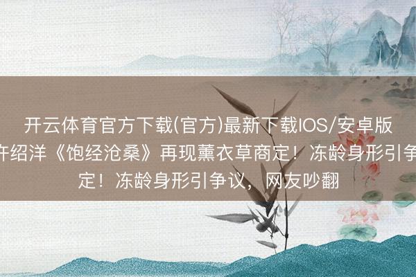 开云体育官方下载(官方)最新下载IOS/安卓版/手机版APP 许绍洋《饱经沧桑》再现薰衣草商定！冻龄身形引争议，网友吵翻
