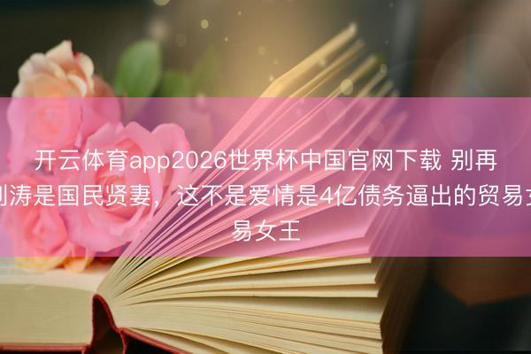 开云体育app2026世界杯中国官网下载 别再吹刘涛是国民贤妻,这不是爱情是4亿债务逼出的贸易女王