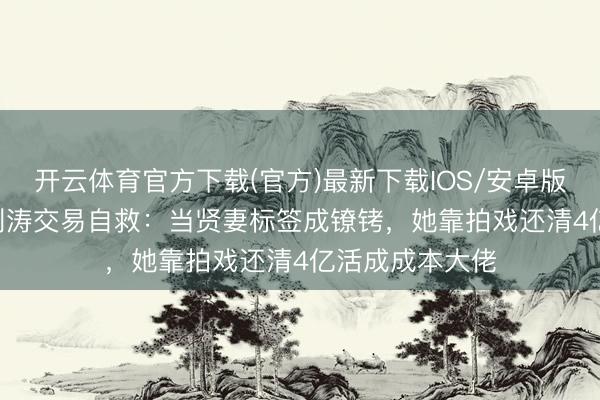 开云体育官方下载(官方)最新下载IOS/安卓版/手机版APP 刘涛交易自救：当贤妻标签成镣铐，她靠拍戏还清4亿活成成本大佬