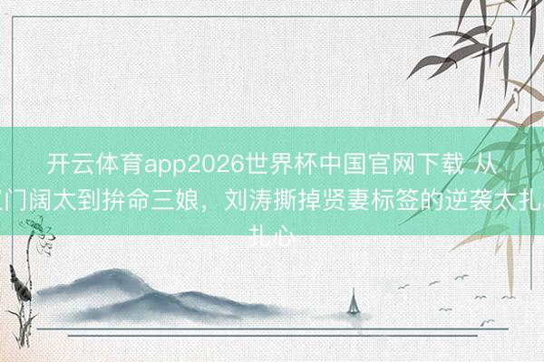 开云体育app2026世界杯中国官网下载 从权门阔太到拚命三娘，刘涛撕掉贤妻标签的逆袭太扎心