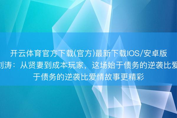开云体育官方下载(官方)最新下载IOS/安卓版/手机版APP 刘涛:从贤妻到成本玩家,这场始于债务的逆袭比爱情故事更精彩