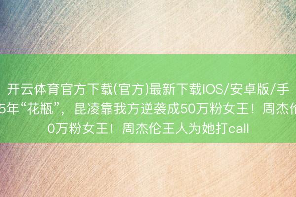 开云体育官方下载(官方)最新下载IOS/安卓版/手机版APP 被骂15年“花瓶”,昆凌靠我方逆袭成50万粉女王!周杰伦王人为她打call