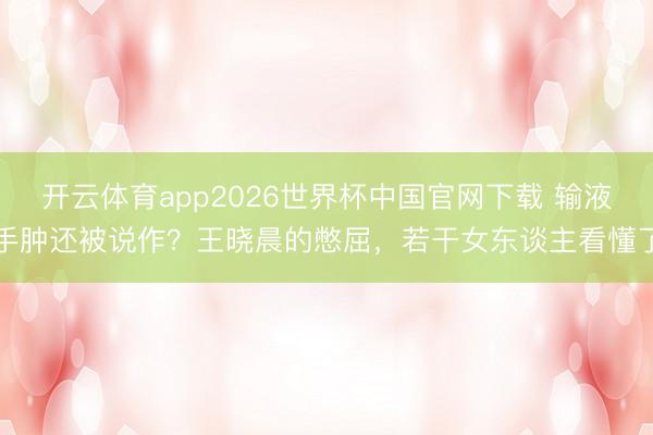 开云体育app2026世界杯中国官网下载 输液手肿还被说作？王晓晨的憋屈，若干女东谈主看懂了