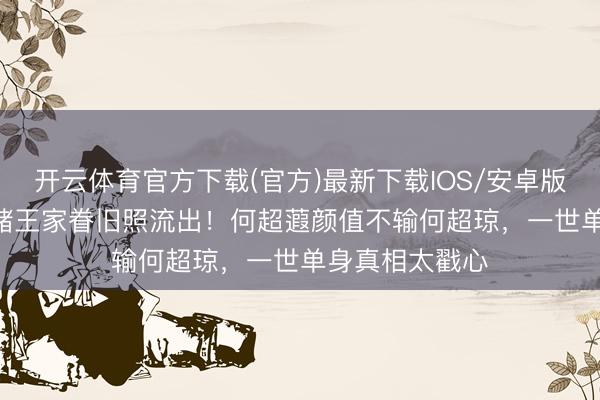 开云体育官方下载(官方)最新下载IOS/安卓版/手机版APP 赌王家眷旧照流出!何超蕸颜值不输何超琼,一世单身真相太戳心