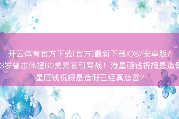 开云体育官方下载(官方)最新下载IOS/安卓版/手机版APP 73岁曾志伟摆60桌素宴引骂战！港星砸钱祝嘏是造假已经真慈善？