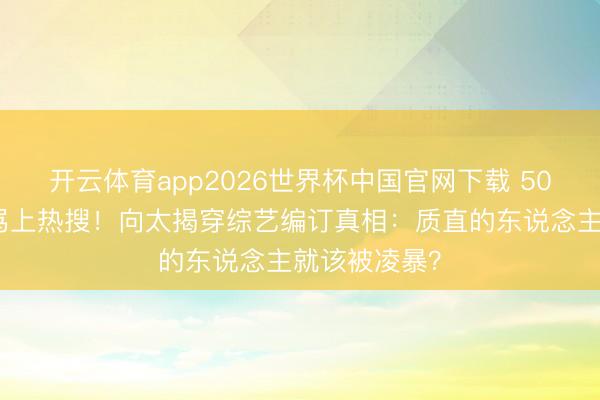 开云体育app2026世界杯中国官网下载 50岁李小冉被骂上热搜!向太揭穿综艺编订真相:质直的东说念主就该被凌暴?