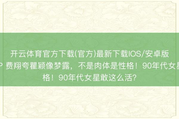 开云体育官方下载(官方)最新下载IOS/安卓版/手机版APP 费翔夸瞿颖像梦露,不是肉体是性格!90年代女星敢这么活?