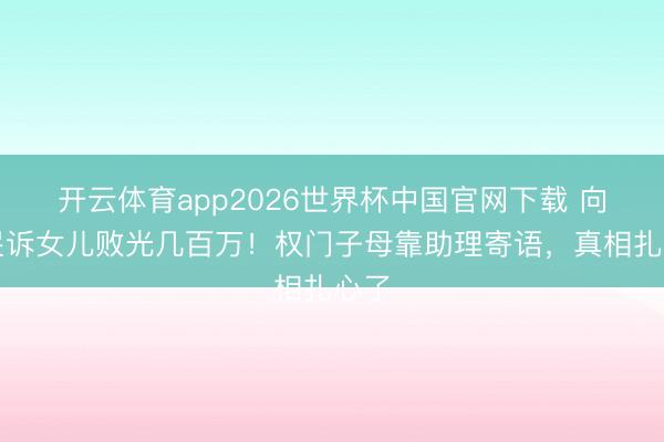 开云体育app2026世界杯中国官网下载 向太哭诉女儿败光几百万!权门子母靠助理寄语,真相扎心了