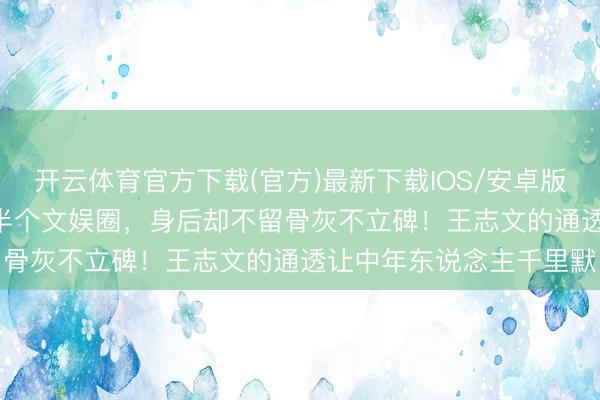 开云体育官方下载(官方)最新下载IOS/安卓版/手机版APP 他演活了半个文娱圈，身后却不留骨灰不立碑！王志文的通透让中年东说念主千里默