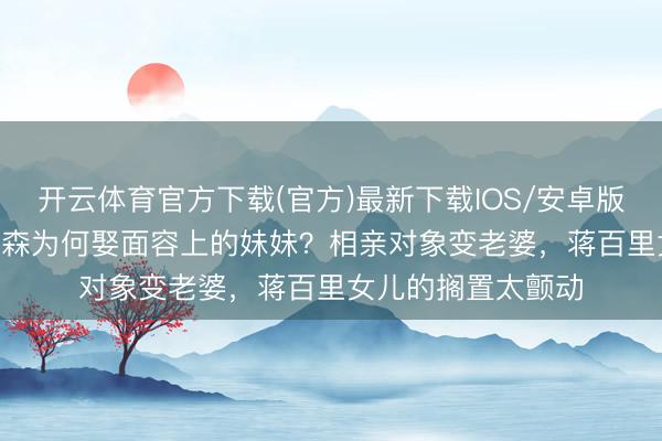 开云体育官方下载(官方)最新下载IOS/安卓版/手机版APP 钱学森为何娶面容上的妹妹？相亲对象变老婆，蒋百里女儿的搁置太颤动