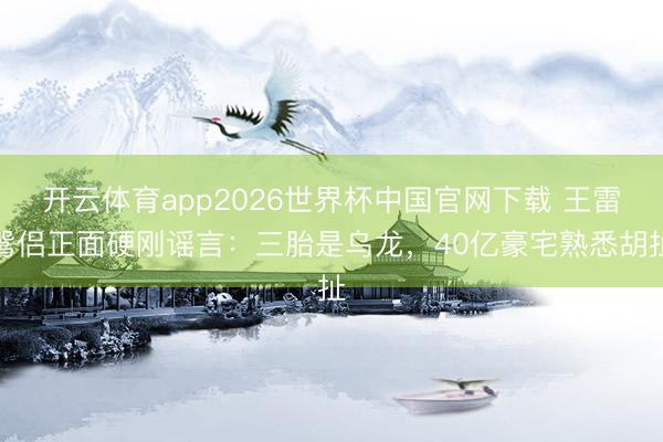 开云体育app2026世界杯中国官网下载 王雷鸳侣正面硬刚谣言：三胎是乌龙，40亿豪宅熟悉胡扯