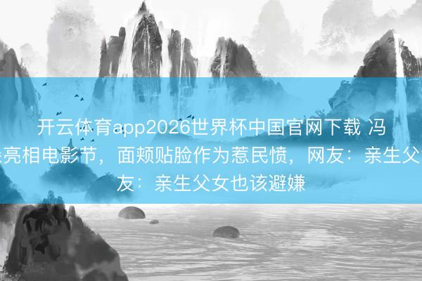开云体育app2026世界杯中国官网下载 冯小刚带徐朵亮相电影节，面颊贴脸作为惹民愤，网友：亲生父女也该避嫌