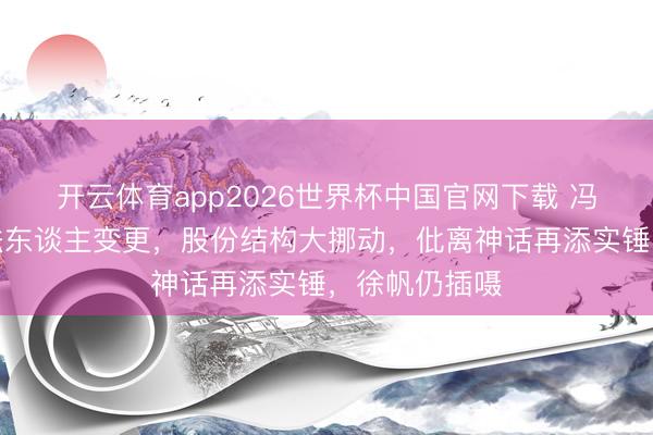开云体育app2026世界杯中国官网下载 冯小刚使命室法东谈主变更，股份结构大挪动，仳离神话再添实锤，徐帆仍插嗫