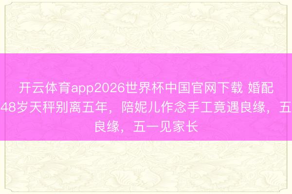 开云体育app2026世界杯中国官网下载 婚配调理期：48岁天秤别离五年，陪妮儿作念手工竟遇良缘，五一见家长