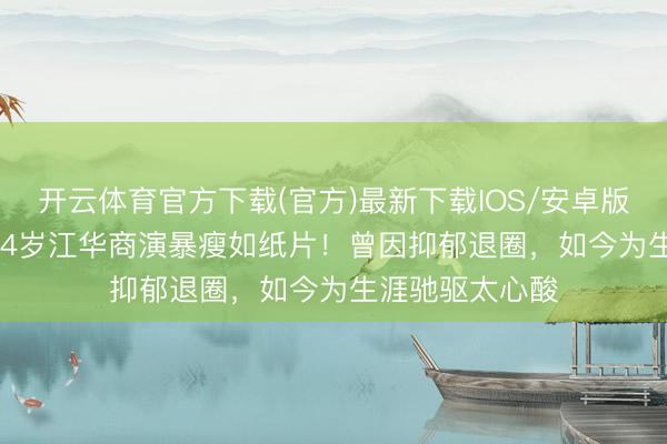 开云体育官方下载(官方)最新下载IOS/安卓版/手机版APP 64岁江华商演暴瘦如纸片！曾因抑郁退圈，如今为生涯驰驱太心酸