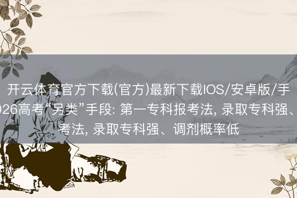 开云体育官方下载(官方)最新下载IOS/安卓版/手机版APP 2026高考“另类”手段: 第一专科报考法， 录取专科强、调剂概率低