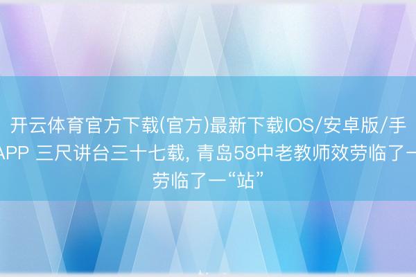 开云体育官方下载(官方)最新下载IOS/安卓版/手机版APP 三尺讲台三十七载， 青岛58中老教师效劳临了一“站”