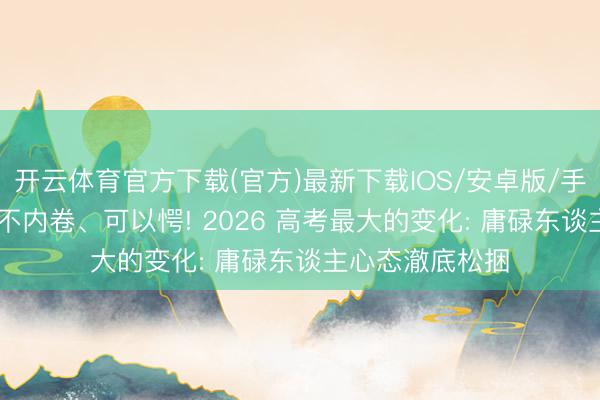 开云体育官方下载(官方)最新下载IOS/安卓版/手机版APP 终于不内卷、可以愕! 2026 高考最大的变化: 庸碌东谈主心态澈底松捆
