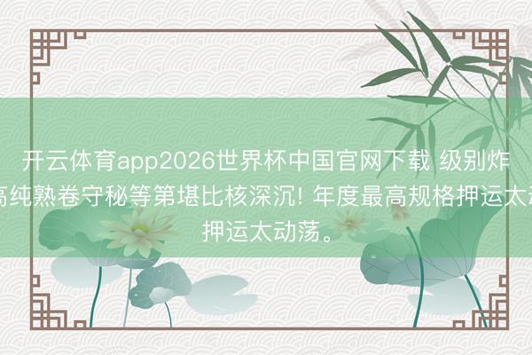 开云体育app2026世界杯中国官网下载 级别炸裂, 高纯熟卷守秘等第堪比核深沉! 年度最高规格押运太动荡。