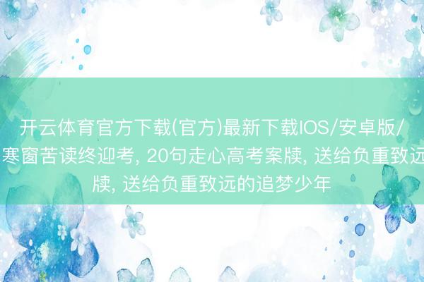 开云体育官方下载(官方)最新下载IOS/安卓版/手机版APP 寒窗苦读终迎考， 20句走心高考案牍， 送给负重致远的追梦少年
