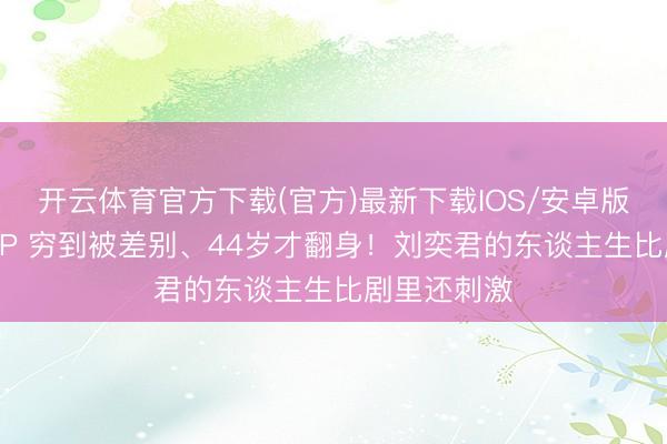 开云体育官方下载(官方)最新下载IOS/安卓版/手机版APP 穷到被差别、44岁才翻身！刘奕君的东谈主生比剧里还刺激