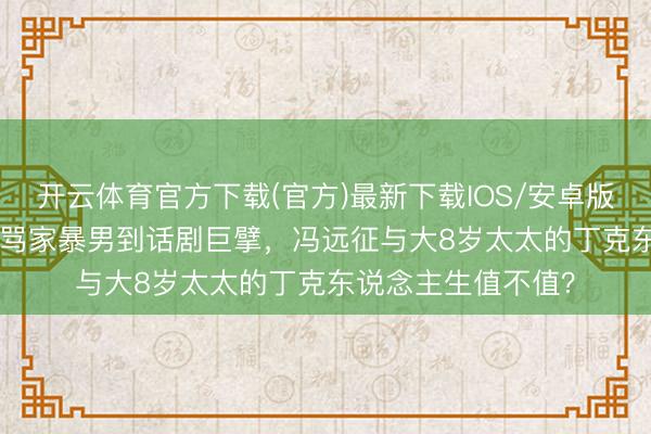 开云体育官方下载(官方)最新下载IOS/安卓版/手机版APP 从被骂家暴男到话剧巨擘，冯远征与大8岁太太的丁克东说念主生值不值？