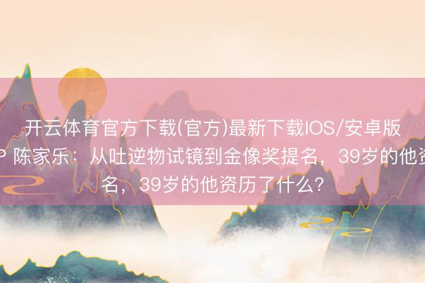 开云体育官方下载(官方)最新下载IOS/安卓版/手机版APP 陈家乐：从吐逆物试镜到金像奖提名，39岁的他资历了什么？