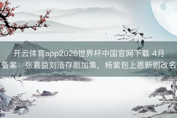 开云体育app2026世界杯中国官网下载 4月备案:张嘉益刘浩存剧加集,杨紫包上恩新剧改名