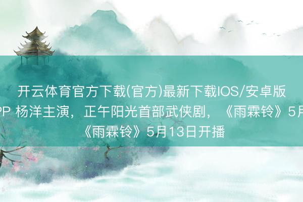 开云体育官方下载(官方)最新下载IOS/安卓版/手机版APP 杨洋主演，正午阳光首部武侠剧，《雨霖铃》5月13日开播