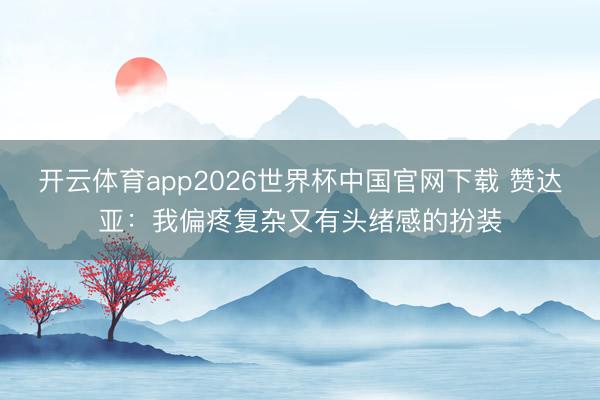 开云体育app2026世界杯中国官网下载 赞达亚：我偏疼复杂又有头绪感的扮装