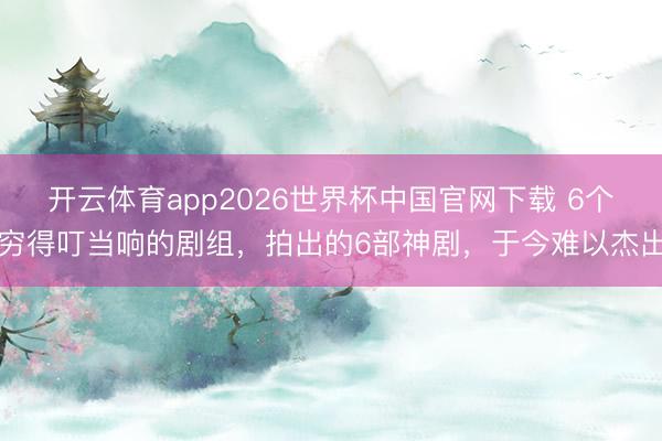 开云体育app2026世界杯中国官网下载 6个穷得叮当响的剧组，拍出的6部神剧，于今难以杰出