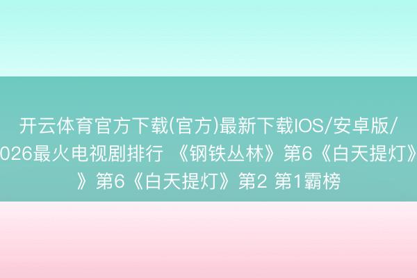 开云体育官方下载(官方)最新下载IOS/安卓版/手机版APP 2026最火电视剧排行 《钢铁丛林》第6《白天提灯》第2 第1霸榜