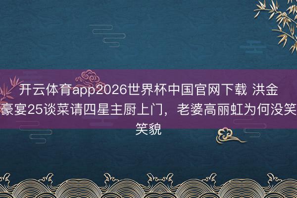 开云体育app2026世界杯中国官网下载 洪金宝豪宴25谈菜请四星主厨上门，老婆高丽虹为何没笑貌