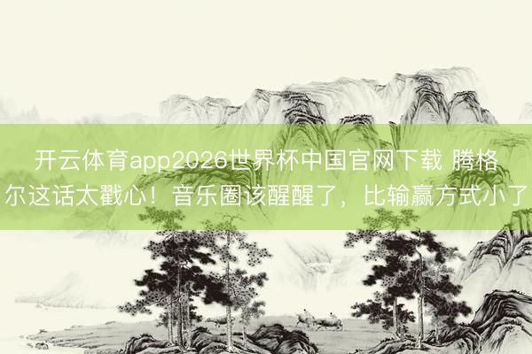 开云体育app2026世界杯中国官网下载 腾格尔这话太戳心！音乐圈该醒醒了，比输赢方式小了