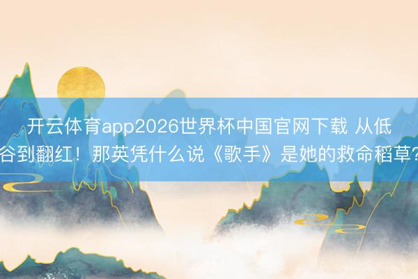 开云体育app2026世界杯中国官网下载 从低谷到翻红！那英凭什么说《歌手》是她的救命稻草？