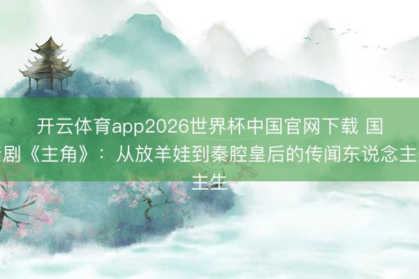 开云体育app2026世界杯中国官网下载 国产剧《主角》:从放羊娃到秦腔皇后的传闻东说念主生