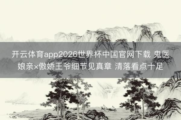 开云体育app2026世界杯中国官网下载 鬼医娘亲×傲娇王爷细节见真章 清落看点十足