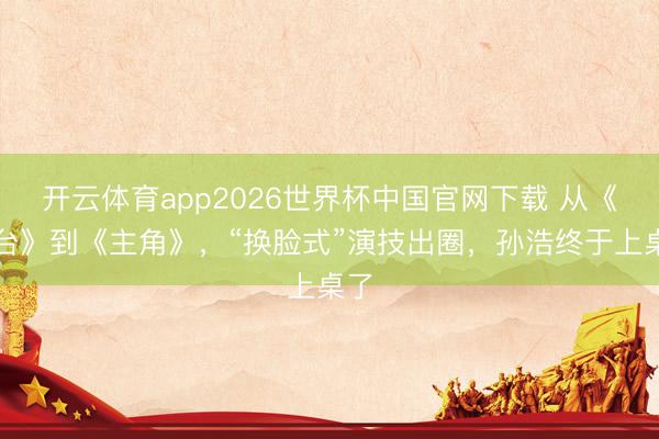 开云体育app2026世界杯中国官网下载 从《装台》到《主角》,“换脸式”演技出圈,孙浩终于上桌了