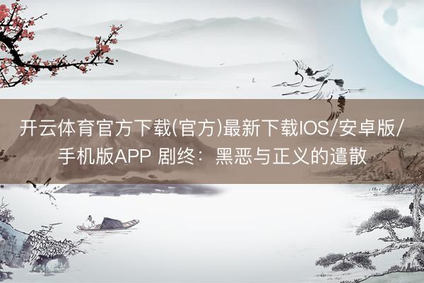 开云体育官方下载(官方)最新下载IOS/安卓版/手机版APP 剧终：黑恶与正义的遣散