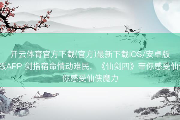 开云体育官方下载(官方)最新下载IOS/安卓版/手机版APP 剑指宿命情动难民，《仙剑四》带你感受仙侠魔力